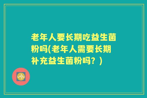 老年人要长期吃益生菌粉吗(老年人需要长期补充益生菌粉吗?) 老年人要长期吃益生菌粉吗(老年人需要长期补充益生菌粉吗?)