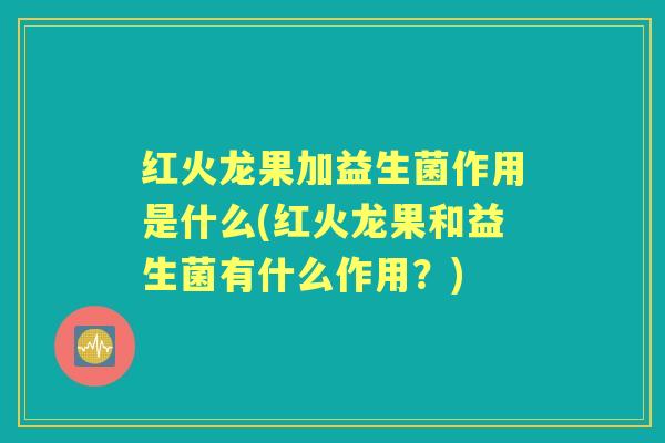 红火龙果加益生菌作用是什么(红火龙果和益生菌有什么作用?) 红火龙果加益生菌作用是什么(红火龙果和益生菌有什么作用?)