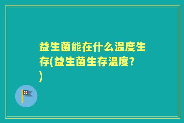 益生菌能在什么温度生存(益生菌生存温度？)
