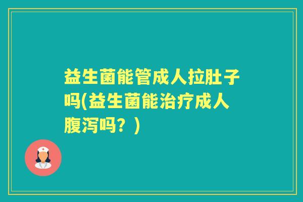 益生菌能管成人拉肚子吗(益生菌能成人吗?) 益生菌能管成人拉肚子吗(益生菌能成人吗?)