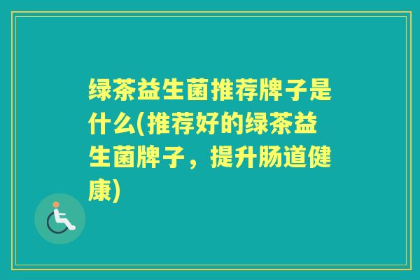 绿茶益生菌推荐牌子是什么(推荐好的绿茶益生菌牌子,提升肠道健康) 绿茶益生菌推荐牌子是什么(推荐好的绿茶益生菌牌子,提升肠道健康)