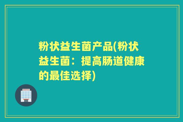 粉状益生菌产品(粉状益生菌:提高肠道健康的佳选择) 粉状益生菌产品(粉状益生菌:提高肠道健康的佳选择)