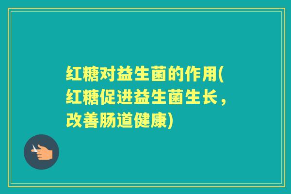 红糖对益生菌的作用(红糖促进益生菌生长,改善肠道健康) 红糖对益生菌的作用(红糖促进益生菌生长,改善肠道健康)