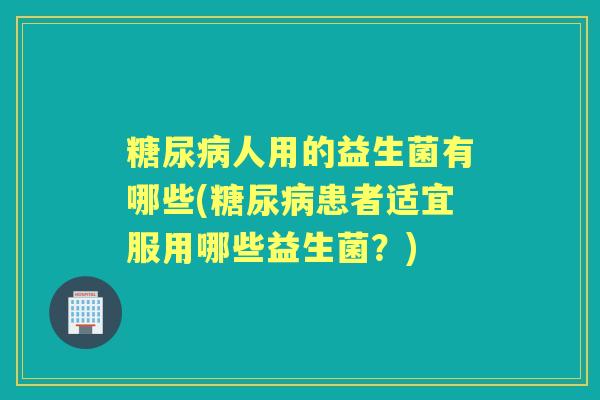 人用的益生菌有哪些(患者适宜服用哪些益生菌?) 人用的益生菌有哪些(患者适宜服用哪些益生菌?)