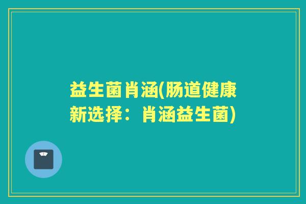 益生菌肖涵(肠道健康新选择:肖涵益生菌) 益生菌肖涵(肠道健康新选择:肖涵益生菌)