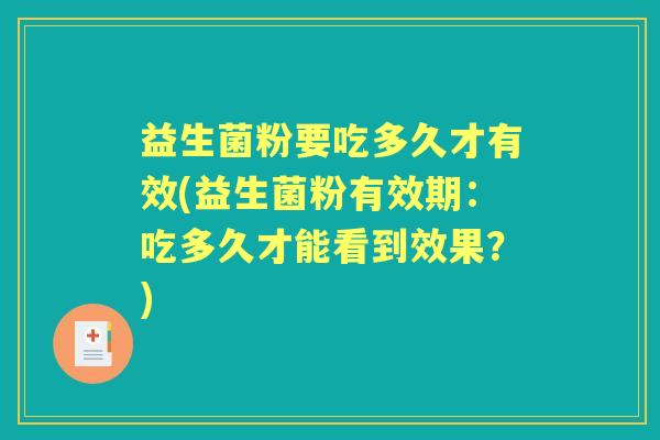 益生菌粉要吃多久才有效(益生菌粉有效期:吃多久才能看到效果?) 益生菌粉要吃多久才有效(益生菌粉有效期:吃多久才能看到效果?)