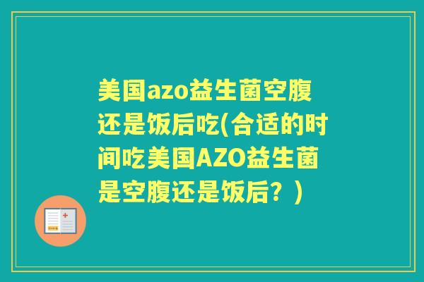 美国azo益生菌空腹还是饭后吃(合适的时间吃美国AZO益生菌是空腹还是饭后?) 美国azo益生菌空腹还是饭后吃(合适的时间吃美国AZO益生菌是空腹还是饭后?)
