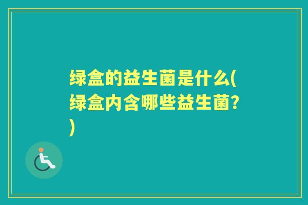 绿盒的益生菌是什么(绿盒内含哪些益生菌?) 绿盒的益生菌是什么(绿盒内含哪些益生菌?)