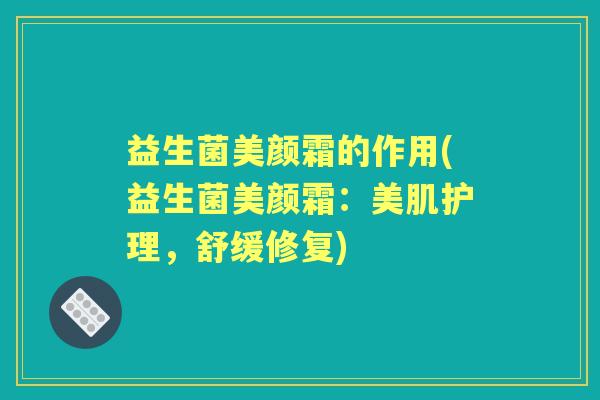 益生菌美颜霜的作用(益生菌美颜霜：美肌护理，舒缓修复)
