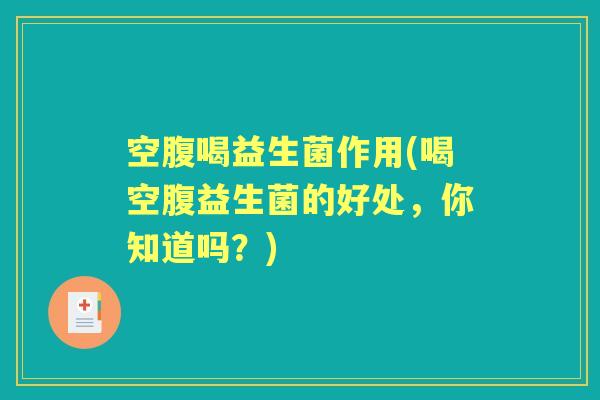 空腹喝益生菌作用(喝空腹益生菌的好处,你知道吗?) 空腹喝益生菌作用(喝空腹益生菌的好处,你知道吗?)