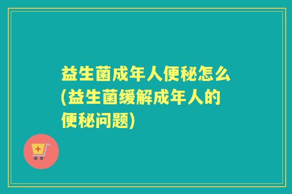 益生菌成年人怎么(益生菌缓解成年人的问题) 益生菌成年人怎么(益生菌缓解成年人的问题)