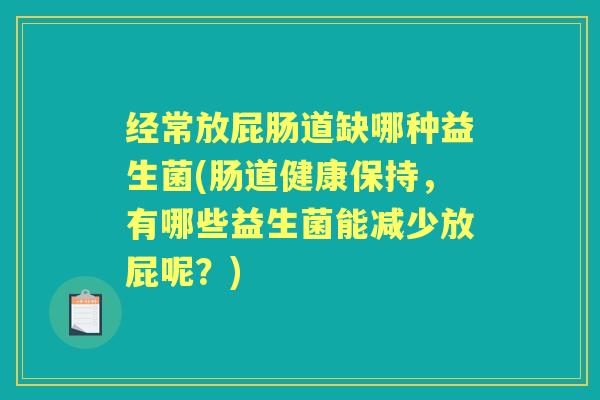 经常放屁肠道缺哪种益生菌(肠道健康保持，有哪些益生菌能减少放屁呢？)