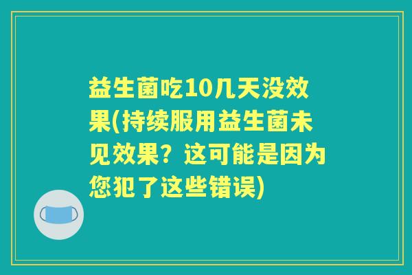 益生菌吃10几天没效果(持续服用益生菌未见效果?这可能是因为您犯了这些错误) 益生菌吃10几天没效果(持续服用益生菌未见效果?这可能是因为您犯了这些错误)