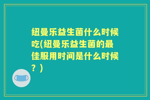 纽曼乐益生菌什么时候吃(纽曼乐益生菌的佳服用时间是什么时候?) 纽曼乐益生菌什么时候吃(纽曼乐益生菌的佳服用时间是什么时候?)