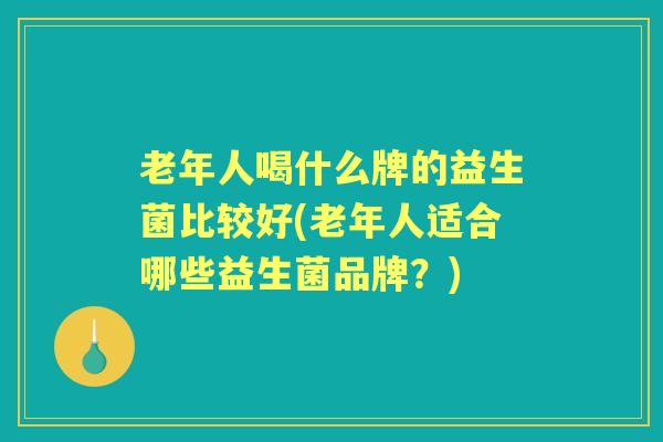 老年人喝什么牌的益生菌比较好(老年人适合哪些益生菌品牌？)