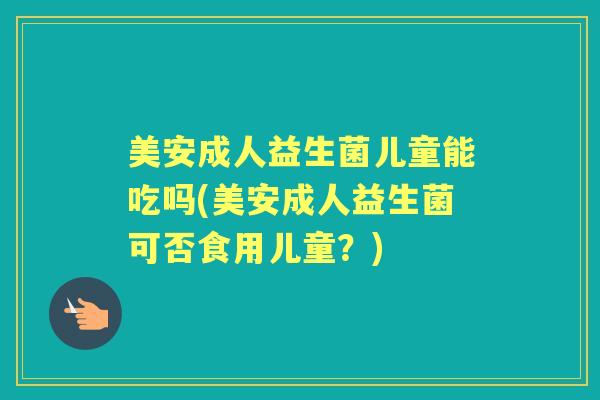 美安成人益生菌儿童能吃吗(美安成人益生菌可否食用儿童?) 美安成人益生菌儿童能吃吗(美安成人益生菌可否食用儿童?)