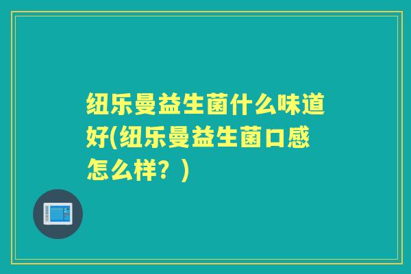 纽乐曼益生菌什么味道好(纽乐曼益生菌口感怎么样?) 纽乐曼益生菌什么味道好(纽乐曼益生菌口感怎么样?)