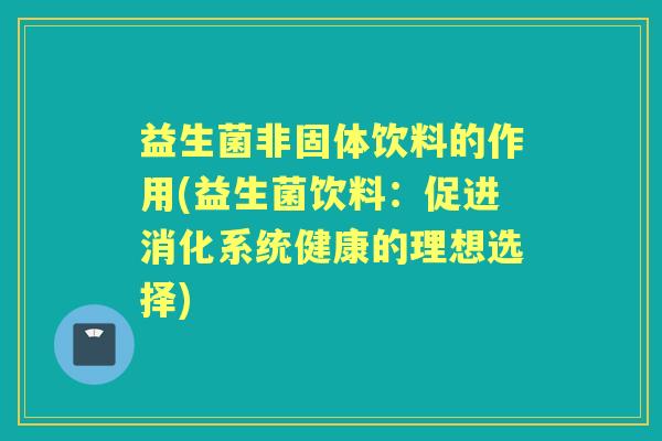 益生菌非固体饮料的作用(益生菌饮料:促进消化系统健康的理想选择) 益生菌非固体饮料的作用(益生菌饮料:促进消化系统健康的理想选择)