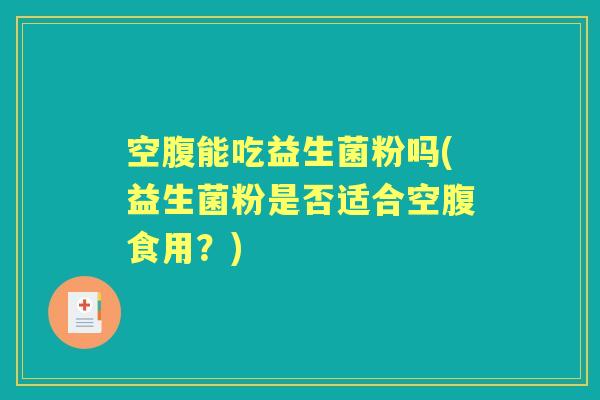 空腹能吃益生菌粉吗(益生菌粉是否适合空腹食用？)