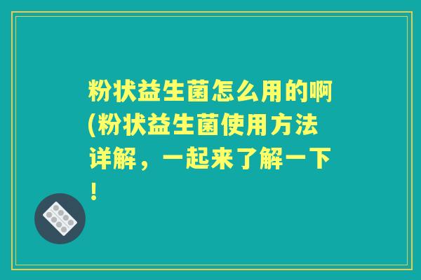 粉状益生菌怎么用的啊(粉状益生菌使用方法详解,一起来了解一下! 粉状益生菌怎么用的啊(粉状益生菌使用方法详解,一起来了解一下!
