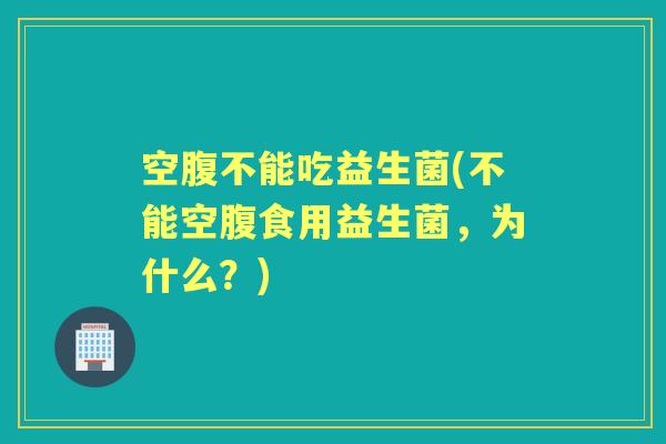 空腹不能吃益生菌(不能空腹食用益生菌，为什么？)