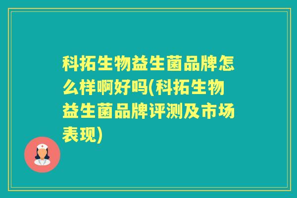 科拓生物益生菌品牌怎么样啊好吗(科拓生物益生菌品牌评测及市场表现) 科拓生物益生菌品牌怎么样啊好吗(科拓生物益生菌品牌评测及市场表现)