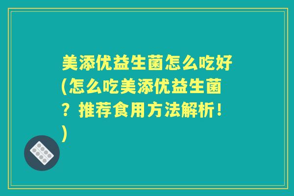 美添优益生菌怎么吃好(怎么吃美添优益生菌？推荐食用方法解析！)