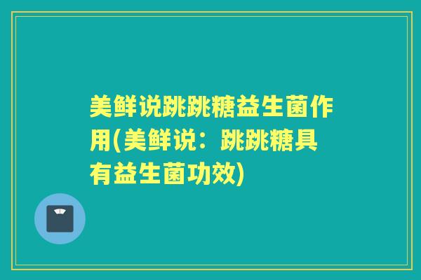 美鲜说跳跳糖益生菌作用(美鲜说:跳跳糖具有益生菌功效) 美鲜说跳跳糖益生菌作用(美鲜说:跳跳糖具有益生菌功效)