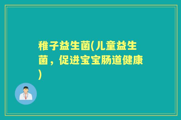 稚子益生菌(儿童益生菌,促进宝宝肠道健康) 稚子益生菌(儿童益生菌,促进宝宝肠道健康)