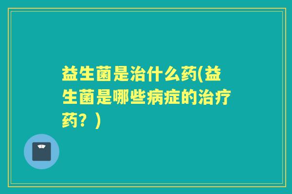 益生菌是什么药(益生菌是哪些症的药?) 益生菌是什么药(益生菌是哪些症的药?)