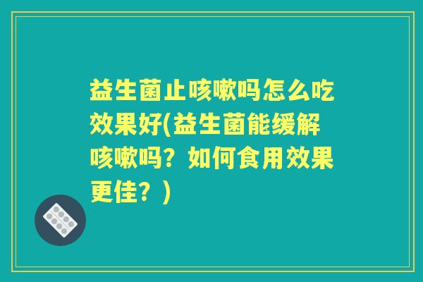 益生菌止吗怎么吃效果好(益生菌能缓解吗?如何食用效果更佳?) 益生菌止吗怎么吃效果好(益生菌能缓解吗?如何食用效果更佳?)
