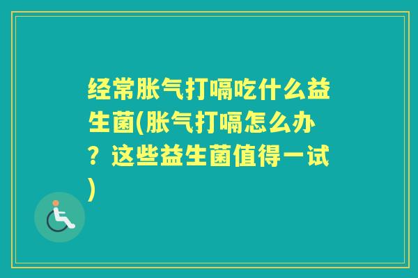 经常打嗝吃什么益生菌(打嗝怎么办?这些益生菌值得一试) 经常打嗝吃什么益生菌(打嗝怎么办?这些益生菌值得一试)