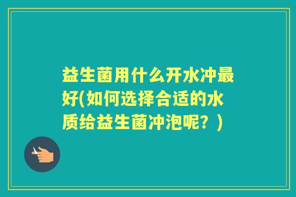 益生菌用什么开水冲好(如何选择合适的水质给益生菌冲泡呢?) 益生菌用什么开水冲好(如何选择合适的水质给益生菌冲泡呢?)