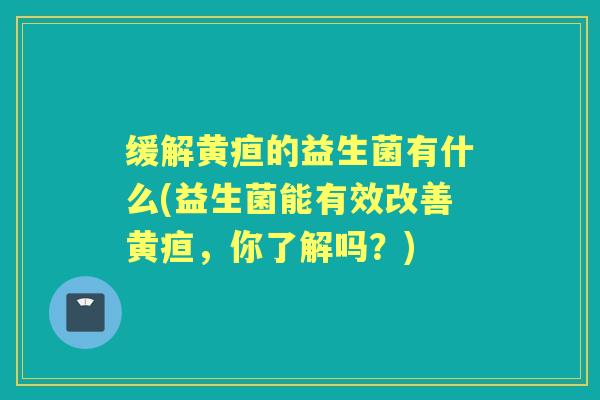 缓解黄疸的益生菌有什么(益生菌能有效改善黄疸，你了解吗？)