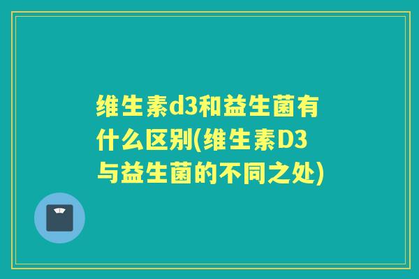维生素d3和益生菌有什么区别(维生素D3与益生菌的不同之处)