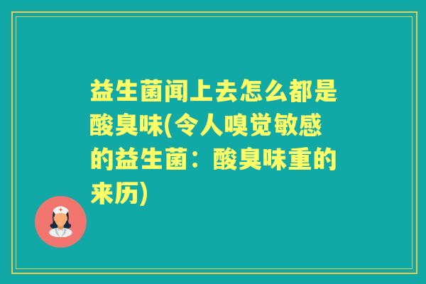 益生菌闻上去怎么都是酸臭味(令人嗅觉敏感的益生菌:酸臭味重的来历) 益生菌闻上去怎么都是酸臭味(令人嗅觉敏感的益生菌:酸臭味重的来历)