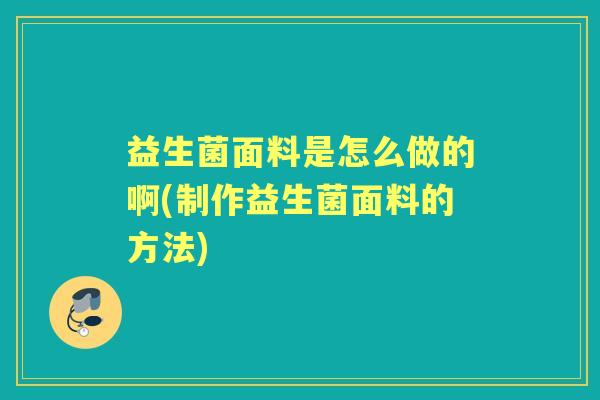 益生菌面料是怎么做的啊(制作益生菌面料的方法)