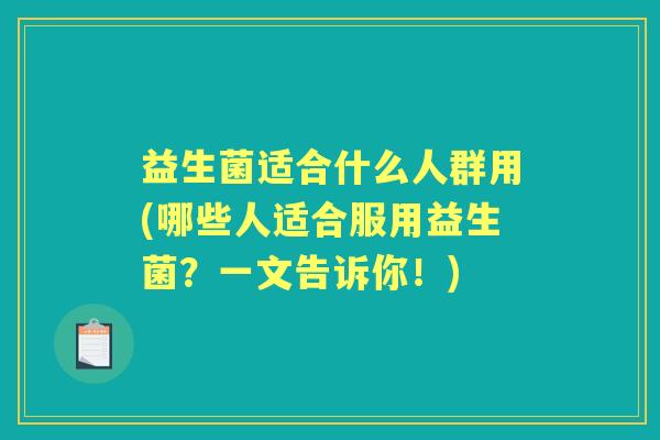 益生菌适合什么人群用(哪些人适合服用益生菌?一文告诉你!) 益生菌适合什么人群用(哪些人适合服用益生菌?一文告诉你!)