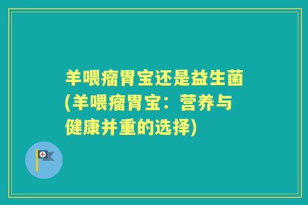 羊喂瘤胃宝还是益生菌(羊喂瘤胃宝:营养与健康并重的选择) 羊喂瘤胃宝还是益生菌(羊喂瘤胃宝:营养与健康并重的选择)