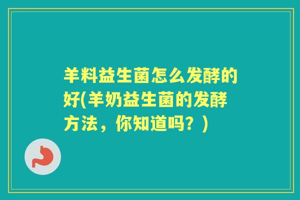羊料益生菌怎么发酵的好(羊奶益生菌的发酵方法,你知道吗?) 羊料益生菌怎么发酵的好(羊奶益生菌的发酵方法,你知道吗?)