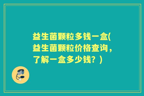 益生菌颗粒多钱一盒(益生菌颗粒价格查询,了解一盒多少钱?) 益生菌颗粒多钱一盒(益生菌颗粒价格查询,了解一盒多少钱?)