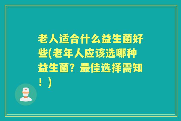 老人适合什么益生菌好些(老年人应该选哪种益生菌?佳选择需知!) 老人适合什么益生菌好些(老年人应该选哪种益生菌?佳选择需知!)