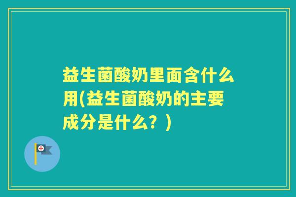 益生菌酸奶里面含什么用(益生菌酸奶的主要成分是什么?) 益生菌酸奶里面含什么用(益生菌酸奶的主要成分是什么?)
