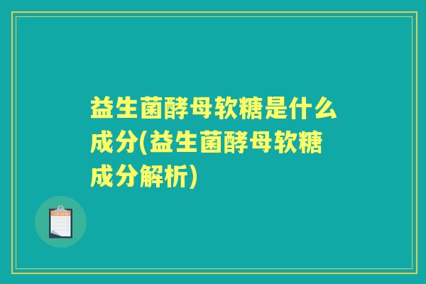 益生菌酵母软糖是什么成分(益生菌酵母软糖成分解析) 益生菌酵母软糖是什么成分(益生菌酵母软糖成分解析)