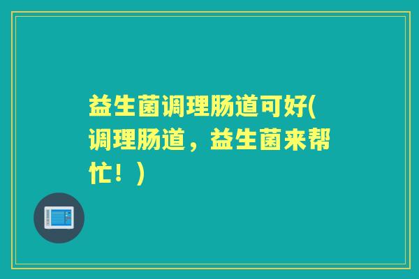 益生菌调理肠道可好(调理肠道,益生菌来帮忙!) 益生菌调理肠道可好(调理肠道,益生菌来帮忙!)