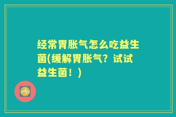 经常胃怎么吃益生菌(缓解胃?试试益生菌!) 经常胃怎么吃益生菌(缓解胃?试试益生菌!)