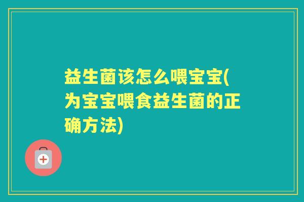 益生菌该怎么喂宝宝(为宝宝喂食益生菌的正确方法)