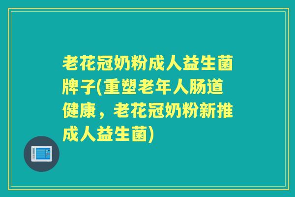 老花冠奶粉成人益生菌牌子(重塑老年人肠道健康,老花冠奶粉新推成人益生菌) 老花冠奶粉成人益生菌牌子(重塑老年人肠道健康,老花冠奶粉新推成人益生菌)