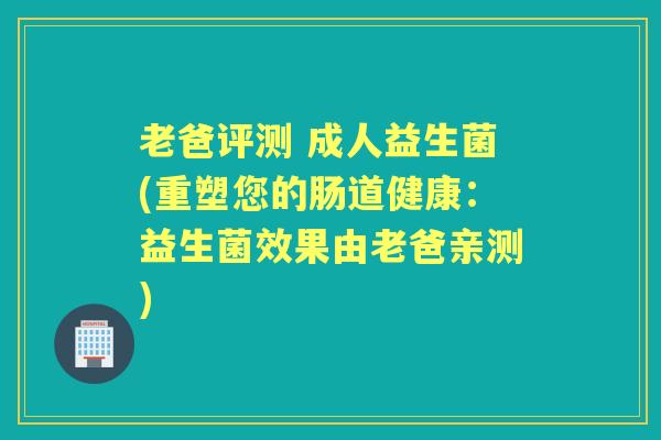 老爸评测 成人益生菌(重塑您的肠道健康:益生菌效果由老爸亲测) 老爸评测 成人益生菌(重塑您的肠道健康:益生菌效果由老爸亲测)