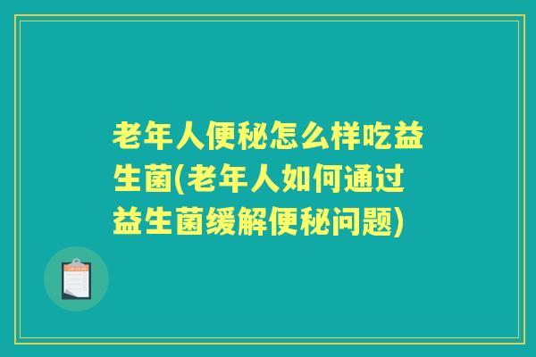 老年人怎么样吃益生菌(老年人如何通过益生菌缓解问题)